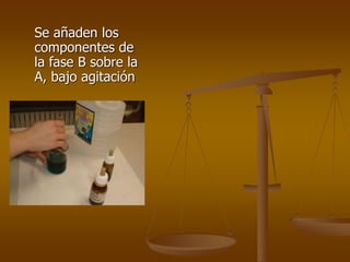 Se añaden los
componentes de
la fase B sobre la
A, bajo agitación
 