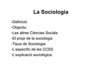 La Sociologia
-Definició
-Objectiu
-Les altres Ciències Socials
-El propi de la sociologia
-Tipus de Sociologia
-L’específic de les CCSS
-L’explicació sociològica
 