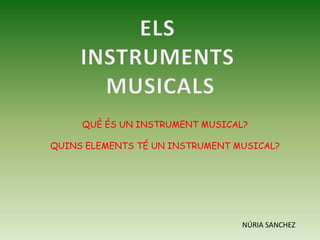 ELS  INSTRUMENTS  MUSICALS QUÈ ÉS UN INSTRUMENT MUSICAL? QUINS ELEMENTS TÉ UN INSTRUMENT MUSICAL? NÚRIA SANCHEZ 