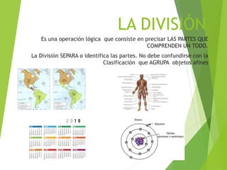 LA DIVISIÓN
Es una operación lógica que consiste en precisar LAS PARTES QUE
COMPRENDEN UN TODO.
La División SEPARA o identifica las partes. No debe confundirse con la
Clasificación que AGRUPA objetos afines
16
 