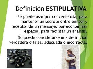 Definición ESTIPULATIVA
Se puede usar por conveniencia, para
mantener un secreto entre emisor y
receptor de un mensaje, por economizar
espacio, para facilitar un análisis.
No puede considerarse una definición
verdadera o falsa, adecuada o incorrecta.
6
 