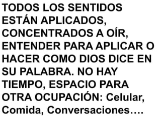 TODOS LOS SENTIDOS
ESTÁN APLICADOS,
CONCENTRADOS A OÍR,
ENTENDER PARA APLICAR O
HACER COMO DIOS DICE EN
SU PALABRA. NO HAY
TIEMPO, ESPACIO PARA
OTRA OCUPACIÓN: Celular,
Comida, Conversaciones….
 