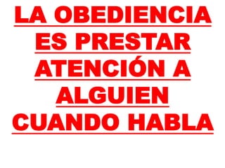 LA OBEDIENCIA
ES PRESTAR
ATENCIÓN A
ALGUIEN
CUANDO HABLA
 