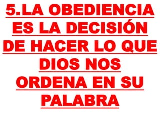 5.LA OBEDIENCIA
ES LA DECISIÓN
DE HACER LO QUE
DIOS NOS
ORDENA EN SU
PALABRA
 