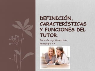 Paola Ortega Gorostieta
Pedagogía 7 A
DEFINICIÓN,
CARACTERÍSTICAS
Y FUNCIONES DEL
TUTOR.
 