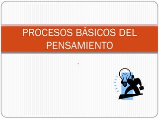 .
PROCESOS BÁSICOS DEL
PENSAMIENTO
 