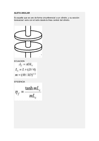 ALETA ANULAR
Es aquella que se une de forma circunferencial a un cilindro, y su sección
transversal varia con el radio desde la línea central del cilindro.
ECUACION
EFICIENCIA
 