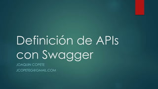 Definición de APIs
con Swagger
JOAQUIN COPETE
JCOPETEG@GMAIL.COM
 