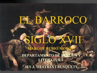 EL BARROCO
 SIGLO XVII
  MARGOT RUBIO MORÓN
DEPARTAMENTO DE LENGUA Y
      LITERATURA
 IES J. MESTRES I BUSQUETS
 