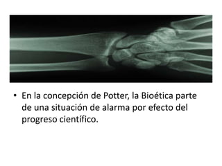 • En la concepción de Potter, la Bioética parte
de una situación de alarma por efecto del
progreso científico.
 