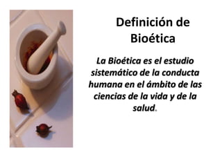 Definición de
Bioética
La Bioética es el estudio
sistemático de la conducta
humana en el ámbito de las
ciencias de la vida y de la
salud.
 