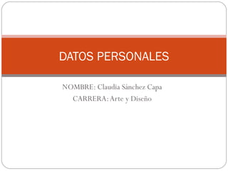 NOMBRE: Claudia Sánchez Capa CARRERA: Arte y Diseño DATOS PERSONALES 