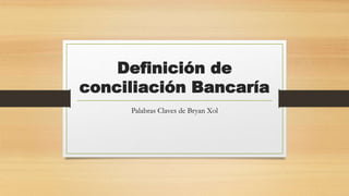 Definición de
conciliación Bancaría
Palabras Claves de Bryan Xol
 
