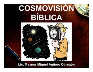 COSMOVISIÓN
BÍBLICA
Lic. Maynor Miguel Agüero Obregón
 