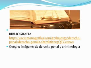 
BIBLIOGRAFIA
http://www.monografias.com/trabajos73/derecho-
penal/derecho-penal2.shtml#ixzz3QTCv0zw2
 Google: Imágenes de derecho penal y criminología
 