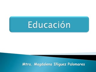 Educación Mtra. Magdalena Iñiguez Palomares 