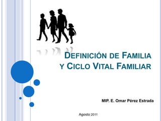 DEFINICIÓN DE FAMILIA
Y CICLO VITAL FAMILIAR
MIP. E. Omar Pérez Estrada
Agosto 2011
 