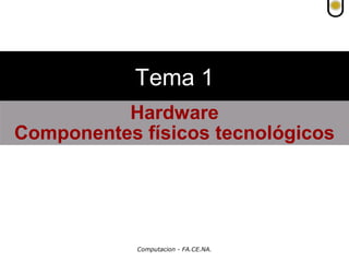 Tema 1
          Hardware
Componentes físicos tecnológicos




            Computacion - FA.CE.NA.
 
