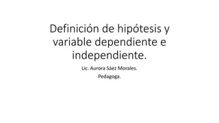 Definición de hipótesis y
variable dependiente e
independiente.
Lic. Aurora Sáez Morales.
Pedagoga.
 