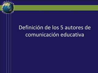 Definición de los 5 autores de
comunicación educativa
 