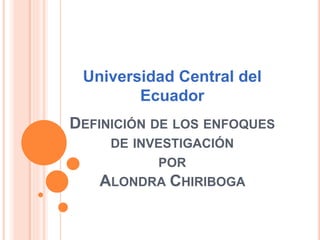 DEFINICIÓN DE LOS ENFOQUES
DE INVESTIGACIÓN
POR
ALONDRA CHIRIBOGA
Universidad Central del
Ecuador
 