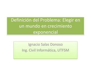 Definición del Problema: Elegir en
    un mundo en crecimiento
           exponencial

         Ignacio Salas Donoso
     Ing. Civil Informática, UTFSM
 