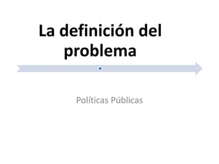 La definición del
   problema

     Políticas Públicas
 