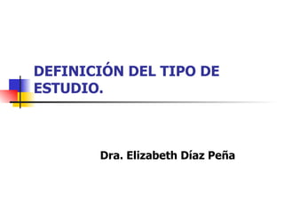 DEFINICIÓN DEL TIPO DE ESTUDIO.  Dra. Elizabeth Díaz Peña 