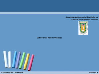 Universidad Autónoma de Baja California
                                                                      Elaboración de Material Didáctico




                            Definición de Material Didáctico




Presentado por Tomas Ruiz                                                                   Junio 2012
 