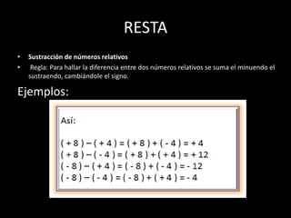 RESTA
• Sustracción de números relativos
• Regla: Para hallar la diferencia entre dos números relativos se suma el minuendo el
sustraendo, cambiándole el signo.
Ejemplos:
 