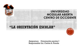 Asignatura: Orientación escolar I
Responsable:Lic. Carlos A. Pineda
UNIVERSIDAD
MODULAR ABIERTA
CENTRO DE OCCIDENTE
 