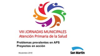 VIII JORNADAS MUNICIPALES
Atención Primaria de la Salud
Problemas prevalentes en APS
Proyectos en acción
Noviembre 2016
 