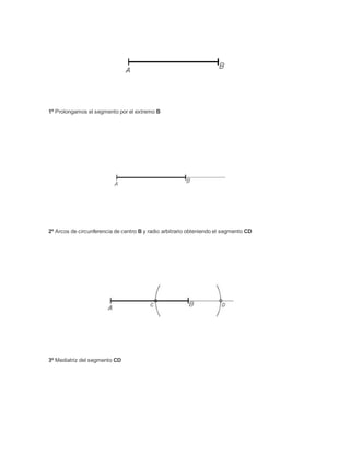 1º Prolongamos el segmento por el extremo B
2º Arcos de circunferencia de centro B y radio arbitrario obteniendo el segmento CD
3º Mediatriz del segmento CD
 