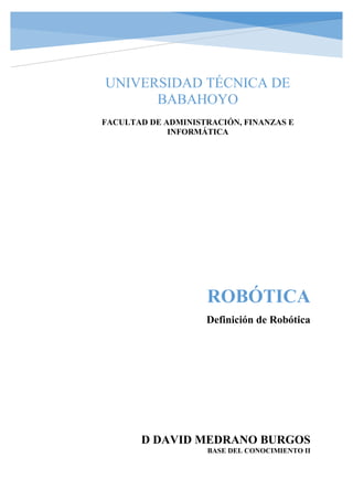 ROBÓTICA
Definición de Robótica
D DAVID MEDRANO BURGOS
BASE DEL CONOCIMIENTO II
UNIVERSIDAD TÉCNICA DE
BABAHOYO
FACULTAD DE ADMINISTRACIÓN, FINANZAS E
INFORMÁTICA
 