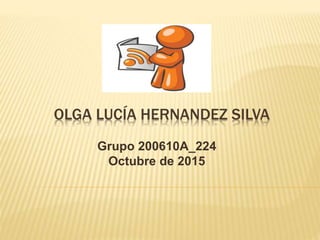 OLGA LUCÍA HERNANDEZ SILVA
Grupo 200610A_224
Octubre de 2015
 