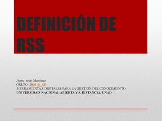 DEFINICIÓN DE
RSS
Jhony rojas Martínez
GRUPO: 200610_651
HERRAMIENTAS DIGITALES PARA LA GESTION DEL CONOCIMIENTO
UNIVERSIDAD NACIONAL ABIERTA Y A DISTANCIA. UNAD
 