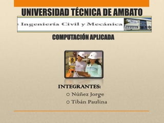UNIVERSIDAD TÉCNICA DE AMBATO

       COMPUTACIÓN APLICADA




        INTEGRANTES:
          o Núñez Jorge
          o Tibán Paulina
 
