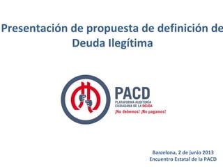 Presentación de propuesta de definición de
Deuda Ilegítima
Barcelona, 2 de junio 2013
Encuentro Estatal de la PACD
 