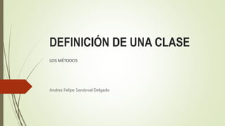 DEFINICIÓN DE UNA CLASE
LOS MÉTODOS
Andres Felipe Sandoval Delgado
 