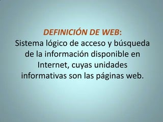 DEFINICIÓN DE WEB: Sistema lógico de acceso y búsqueda de la información disponible en Internet, cuyas unidades informativas son las páginas web. 