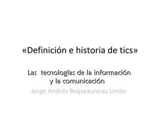 «Definición e historia de tics»
Las tecnologías de la informaciónLas tecnologías de la información
y la comunicación y la comunicación 
Jorge Andrés Boijseauneau Limón
 
