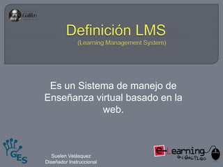 Definición LMS(Learning Management System) Es un Sistema de manejo de Enseñanza virtual basado en la web. Suelen Velásquez Diseñador Instruccional 