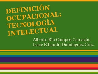 Alberto Río Campos Camacho
Isaac Eduardo Domínguez Cruz
DEFINICIÓN
OCUPACIONAL:
TECNOLOGÍA
INTELECTUAL
 