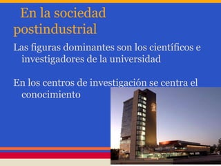 En la sociedad
postindustrial
Las figuras dominantes son los científicos e
investigadores de la universidad
En los centros de investigación se centra el
conocimiento
 
