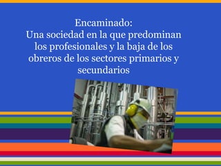Encaminado:
Una sociedad en la que predominan
los profesionales y la baja de los
obreros de los sectores primarios y
secundarios
 