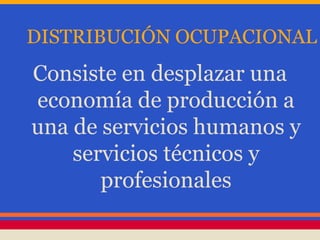 DISTRIBUCIÓN OCUPACIONAL
Consiste en desplazar una
economía de producción a
una de servicios humanos y
servicios técnicos y
profesionales
 