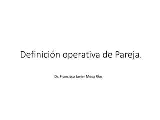 Definición operativa de Pareja.
Dr. Francisco Javier Mesa Ríos
 