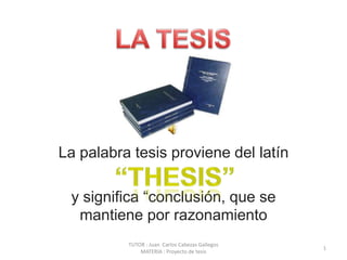 LA TESIS La palabra tesis proviene del latín y significa “conclusión, que se mantiene por razonamiento “THESIS” 1 TUTOR : Juan  Carlos Cabezas Gallegos   MATERIA : Proyecto de tesis  