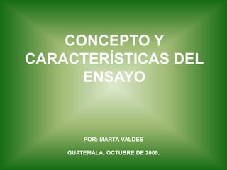 CONCEPTO Y CARACTERÍSTICAS DEL ENSAYO POR: MARTA VALDESGUATEMALA, OCTUBRE DE 2009. 