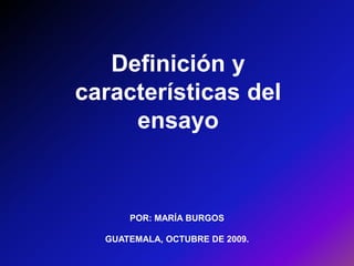 Definición y características del ensayo POR: MARÍA BURGOSGUATEMALA, OCTUBRE DE 2009. 